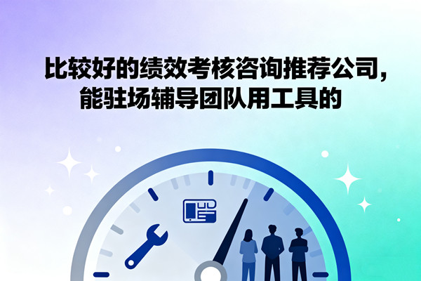 比較好的績(jī)效考核咨詢推薦公司，能駐場(chǎng)輔導(dǎo)團(tuán)隊(duì)用工具的