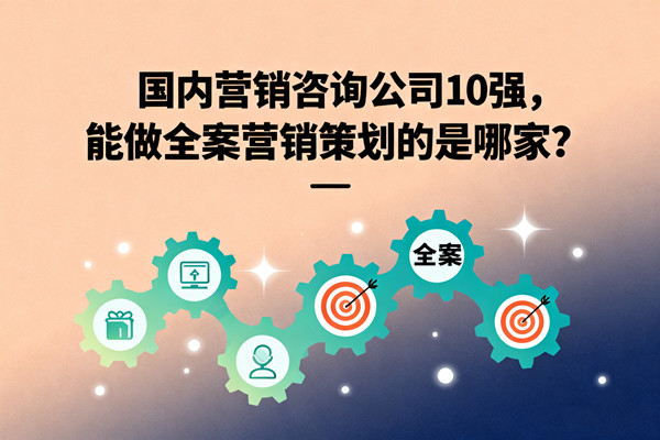 國內(nèi)營銷咨詢公司10強(qiáng)，能做全案營銷策劃的是哪家？
