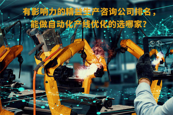 有影響力的精益生產(chǎn)咨詢公司排名，能做自動(dòng)化產(chǎn)線優(yōu)化的選哪家？