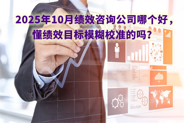 2025年10月績效咨詢公司哪個好，懂績效目標(biāo)模糊校準(zhǔn)的嗎？